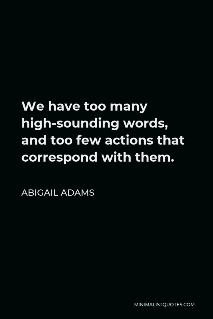 Abigail Adams Quote - We have too many high-sounding words, and too few actions that correspond with them.