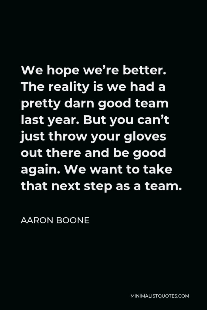 Aaron Boone Quote - We hope we’re better. The reality is we had a pretty darn good team last year. But you can’t just throw your gloves out there and be good again. We want to take that next step as a team.