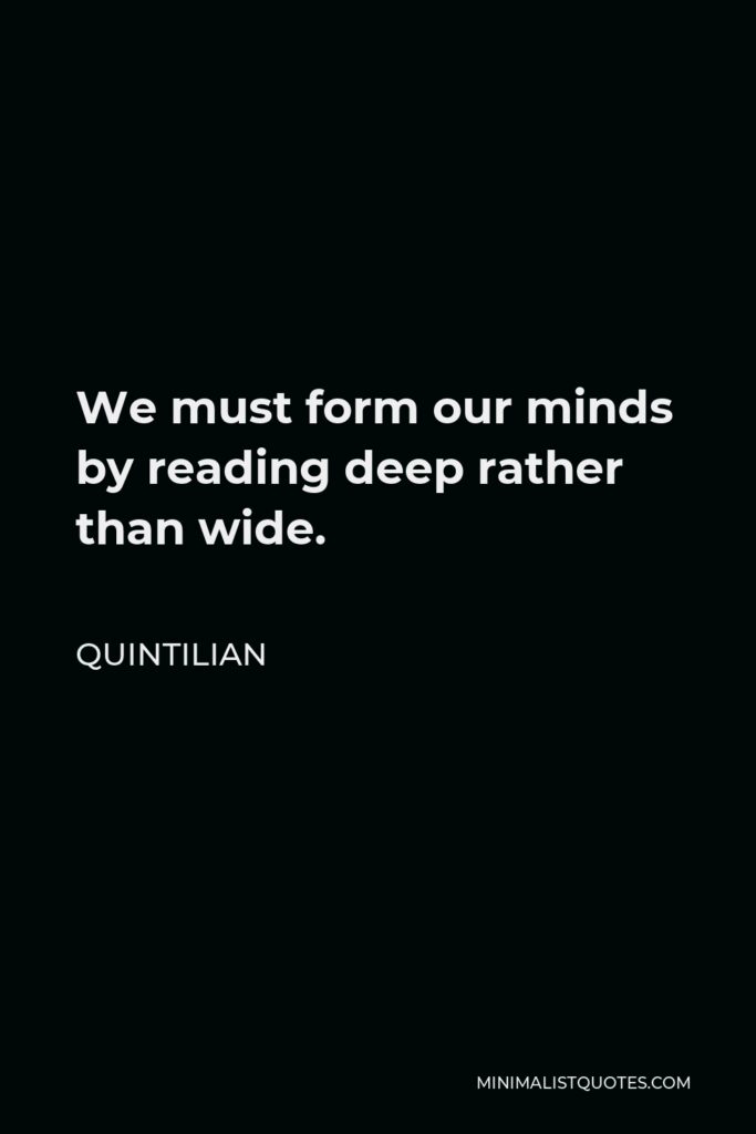 Quintilian Quote - We must form our minds by reading deep rather than wide.