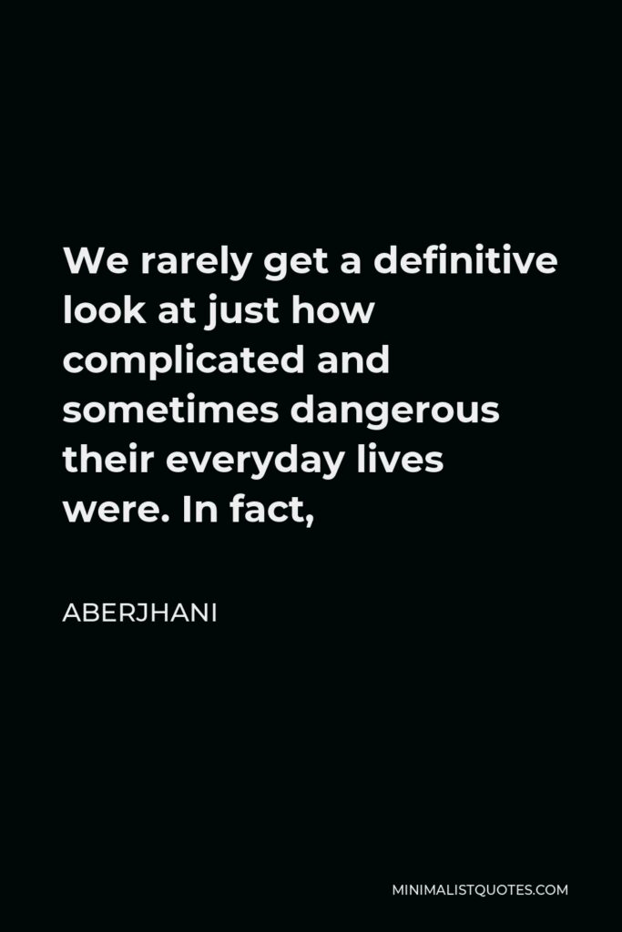 Aberjhani Quote - We rarely get a definitive look at just how complicated and sometimes dangerous their everyday lives were. In fact,