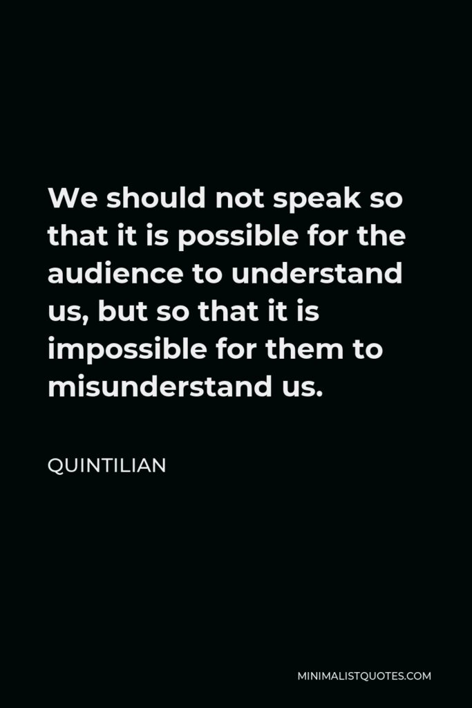 Quintilian Quote - We should not speak so that it is possible for the audience to understand us, but so that it is impossible for them to misunderstand us.