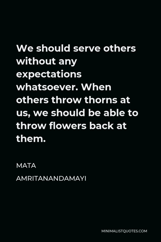 Mata Amritanandamayi Quote - We should serve others without any expectations whatsoever. When others throw thorns at us, we should be able to throw flowers back at them.