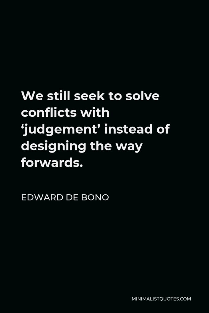 Edward de Bono Quote - We still seek to solve conflicts with ‘judgement’ instead of designing the way forwards.