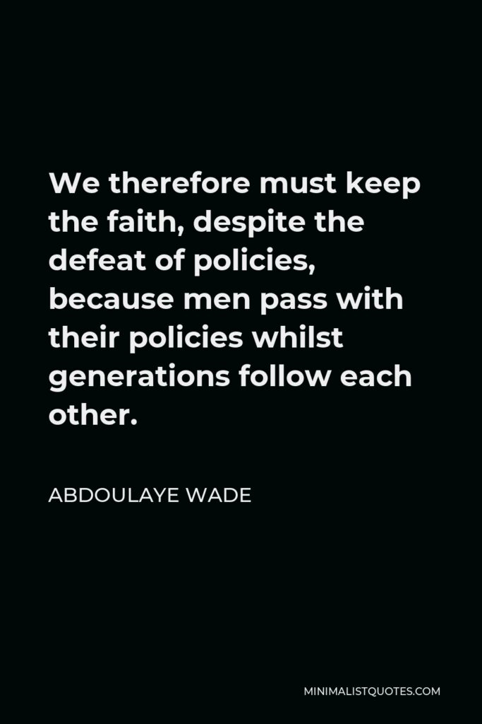 Abdoulaye Wade Quote - We therefore must keep the faith, despite the defeat of policies, because men pass with their policies whilst generations follow each other.