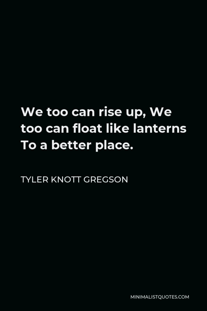 Tyler Knott Gregson Quote - We too can rise up, We too can float like lanterns To a better place.
