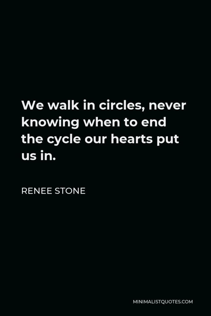 Renee Stone Quote - We walk in circles, never knowing when to end the cycle our hearts put us in.