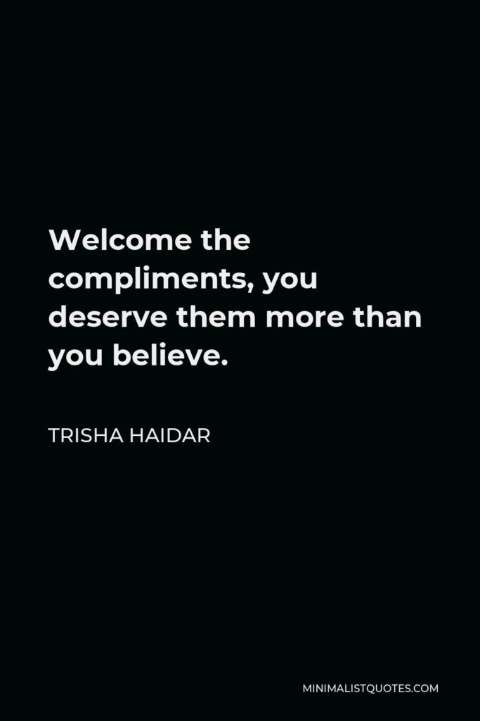 Trisha Haidar Quote - Welcome the compliments, you deserve them more than you believe.