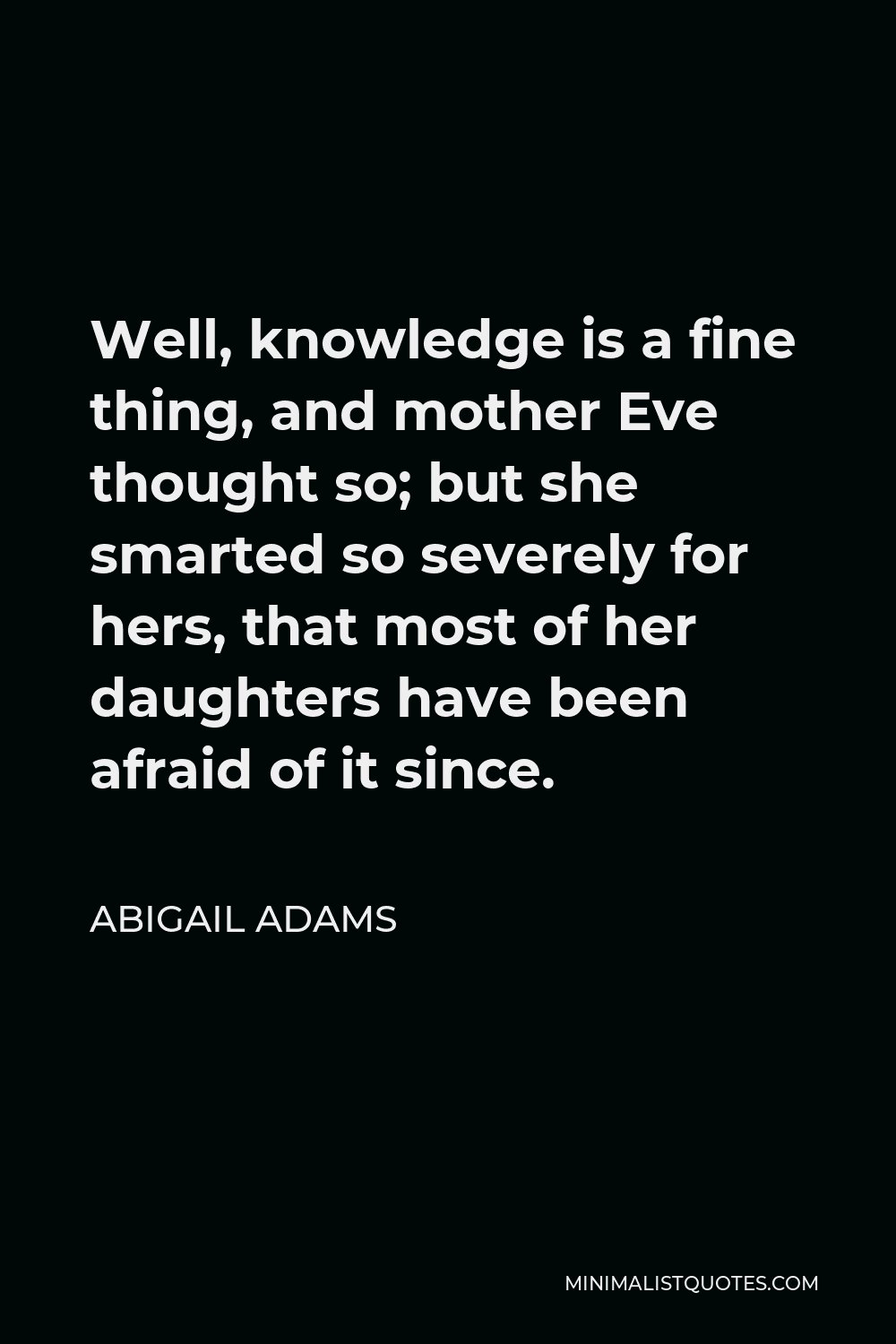 Abigail Adams Quote - Well, knowledge is a fine thing, and mother Eve thought so; but she smarted so severely for hers, that most of her daughters have been afraid of it since.