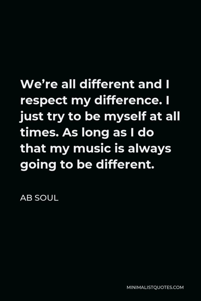 AB Soul Quote - We’re all different and I respect my difference. I just try to be myself at all times. As long as I do that my music is always going to be different.