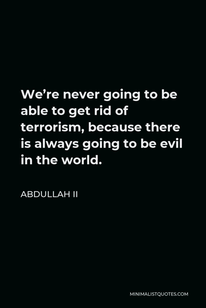 Abdullah II Quote - We’re never going to be able to get rid of terrorism, because there is always going to be evil in the world.