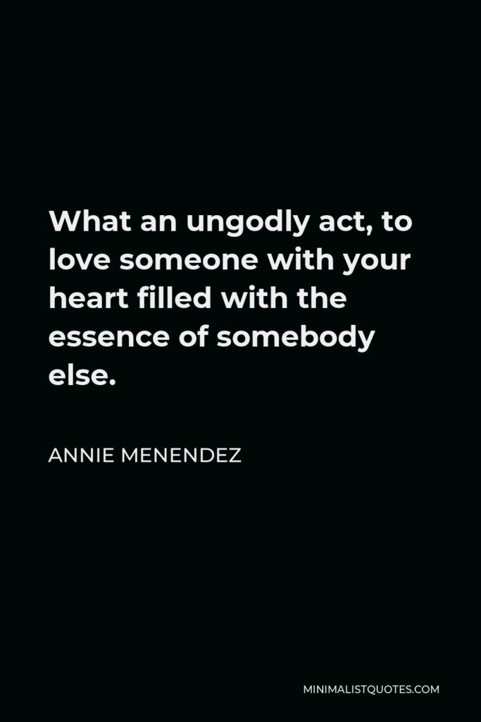 Annie Menendez Quote - What an ungodly act, to love someone with your heart filled with the essence of somebody else.