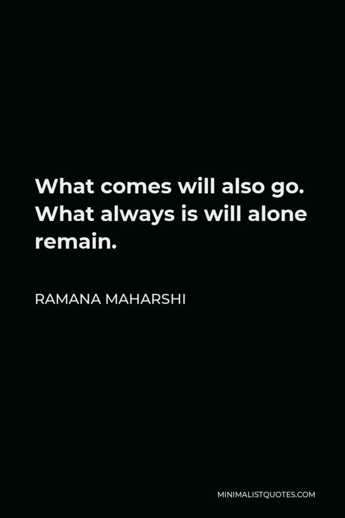 Ramana Maharshi Quote - What comes will also go. What always is will alone remain.