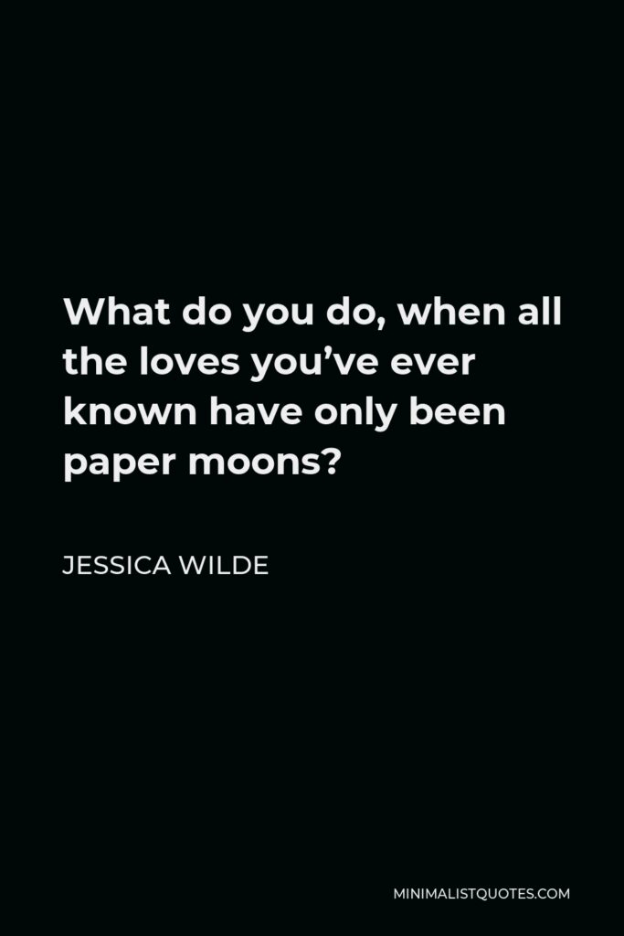 Jessica Wilde Quote - What do you do, when all the loves you’ve ever known have only been paper moons?