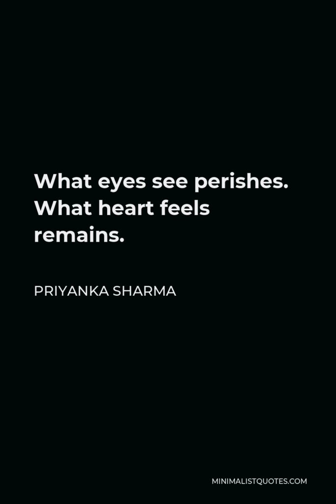 Priyanka Sharma Quote - What eyes see perishes. What heart feels remains.