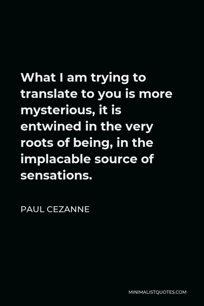 Paul Cezanne Quote - What I am trying to translate to you is more mysterious, it is entwined in the very roots of being, in the implacable source of sensations.
