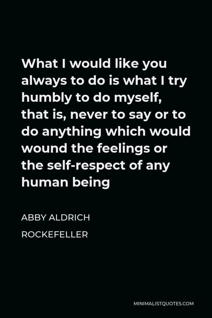Abby Aldrich Rockefeller Quote - What I would like you always to do is what I try humbly to do myself, that is, never to say or to do anything which would wound the feelings or the self-respect of any human being