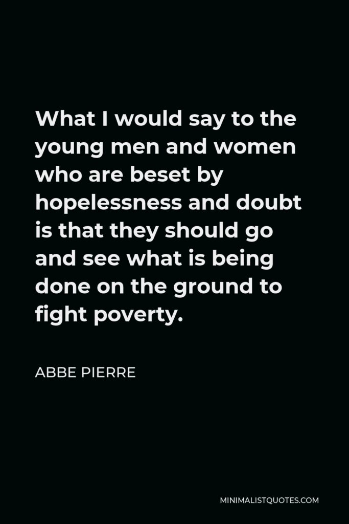 Abbe Pierre Quote - What I would say to the young men and women who are beset by hopelessness and doubt is that they should go and see what is being done on the ground to fight poverty.