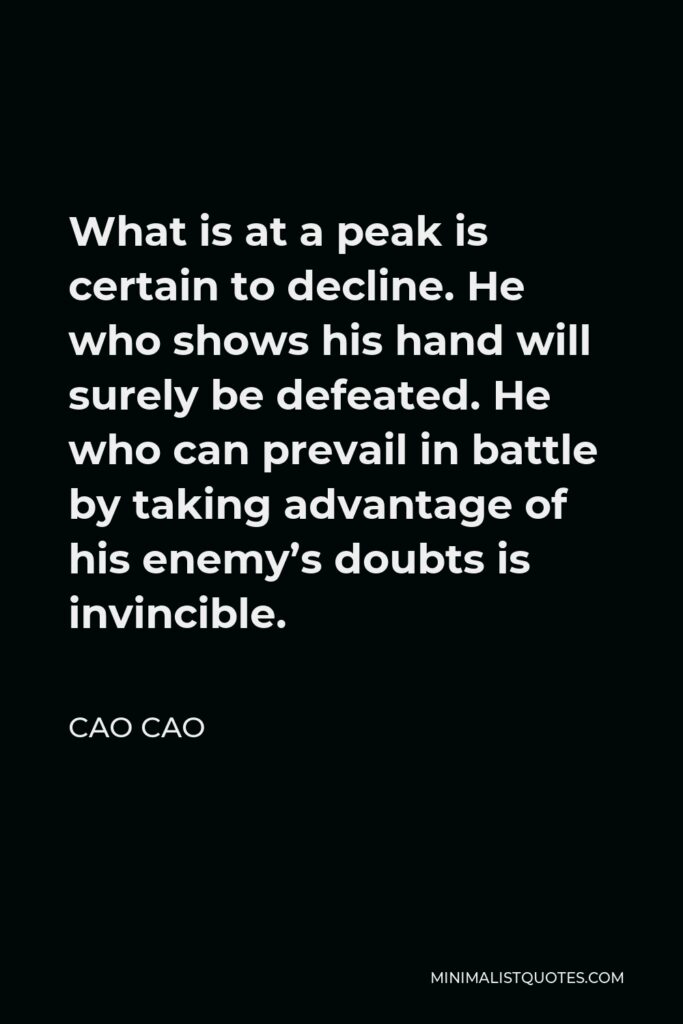 Cao Cao Quote - What is at a peak is certain to decline. He who shows his hand will surely be defeated. He who can prevail in battle by taking advantage of his enemy’s doubts is invincible.