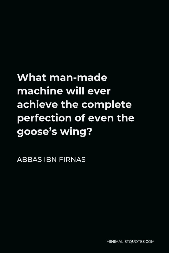 Abbas ibn Firnas Quote - What man-made machine will ever achieve the complete perfection of even the goose’s wing?