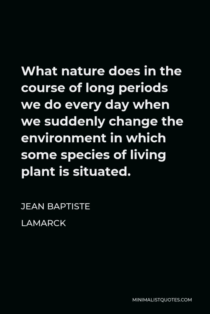 Jean Baptiste Lamarck Quote - What nature does in the course of long periods we do every day when we suddenly change the environment in which some species of living plant is situated.