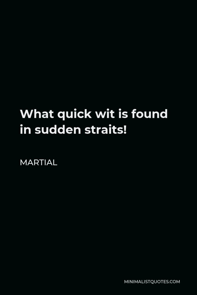 Martial Quote - What quick wit is found in sudden straits!