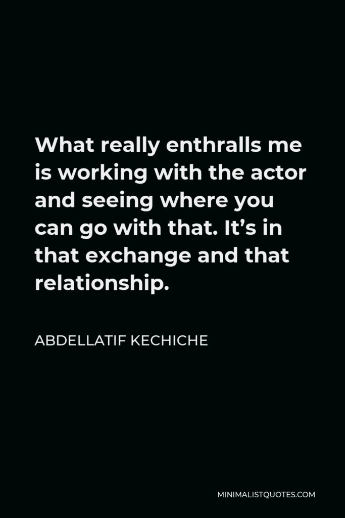 Abdellatif Kechiche Quote - What really enthralls me is working with the actor and seeing where you can go with that. It’s in that exchange and that relationship.