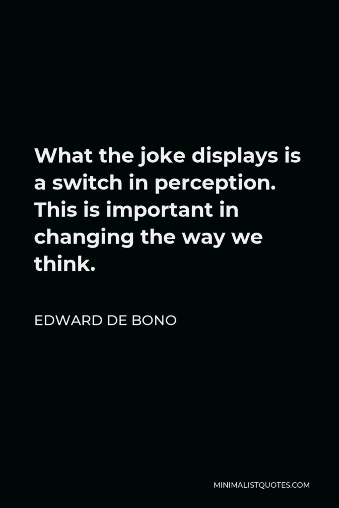 Edward de Bono Quote - What the joke displays is a switch in perception. This is important in changing the way we think.