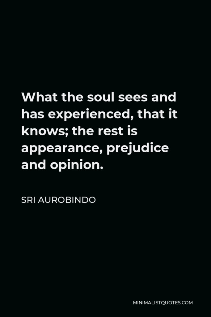 Sri Aurobindo Quote - What the soul sees and has experienced, that it knows; the rest is appearance, prejudice and opinion.