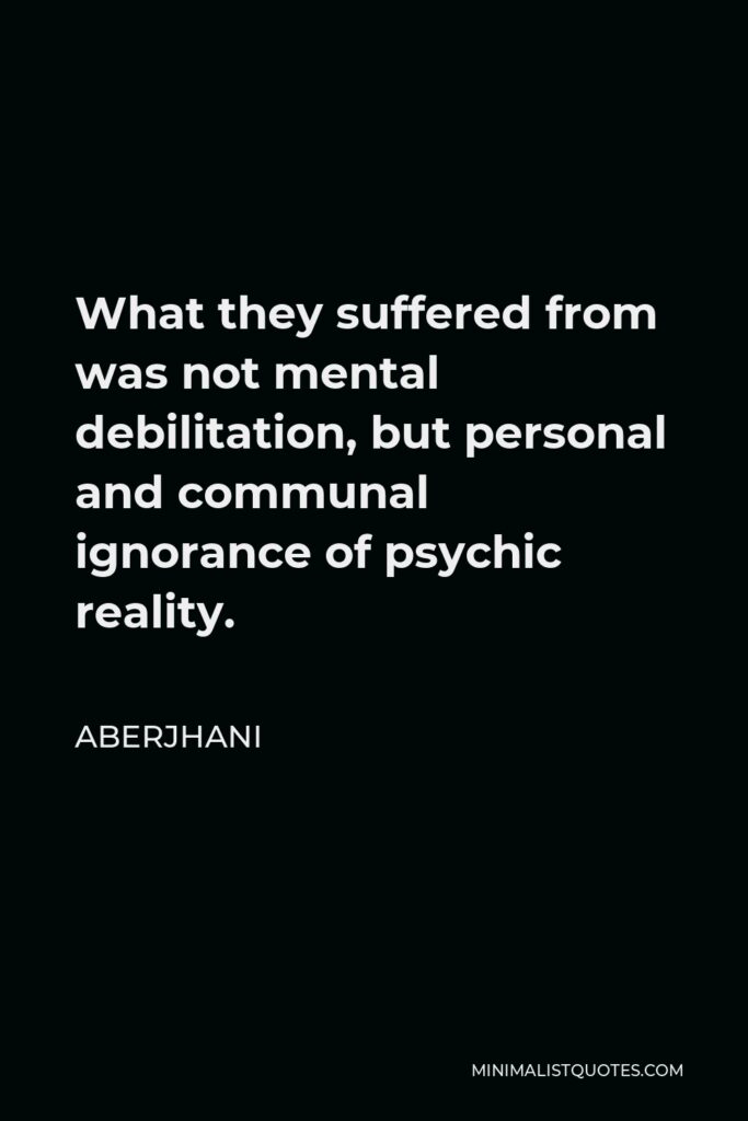Aberjhani Quote - What they suffered from was not mental debilitation, but personal and communal ignorance of psychic reality.