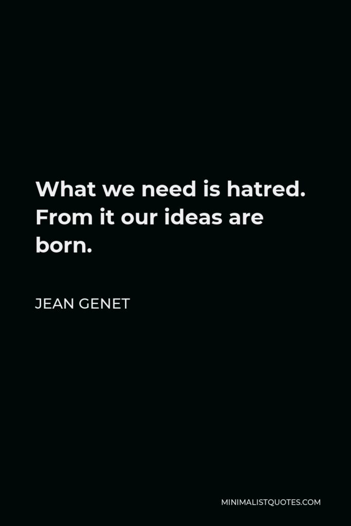 Jean Genet Quote - What we need is hatred. From it our ideas are born.