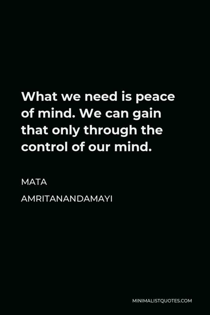 Mata Amritanandamayi Quote - What we need is peace of mind. We can gain that only through the control of our mind.