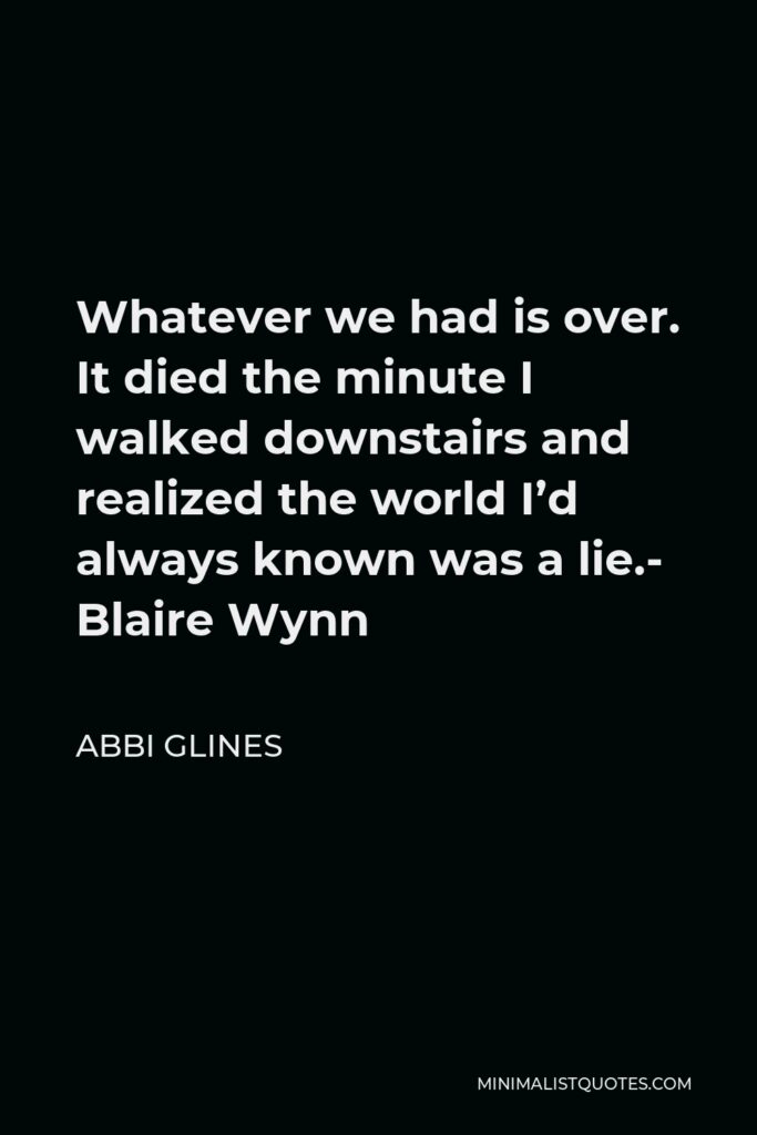 Abbi Glines Quote - Whatever we had is over. It died the minute I walked downstairs and realized the world I’d always known was a lie.- Blaire Wynn