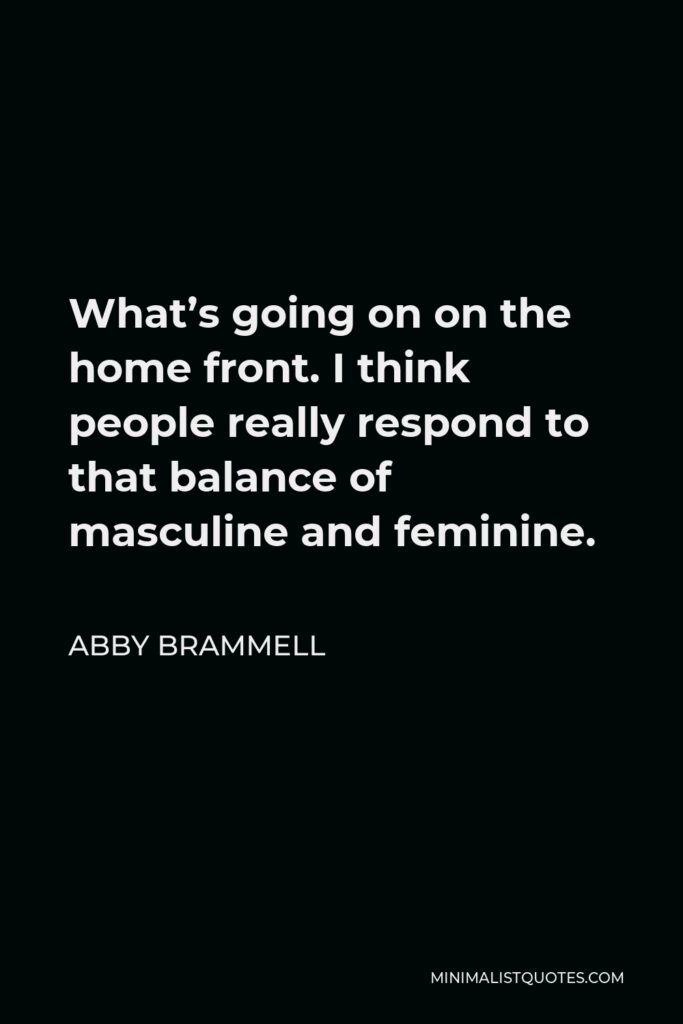 Abby Brammell Quote - What’s going on on the home front. I think people really respond to that balance of masculine and feminine.