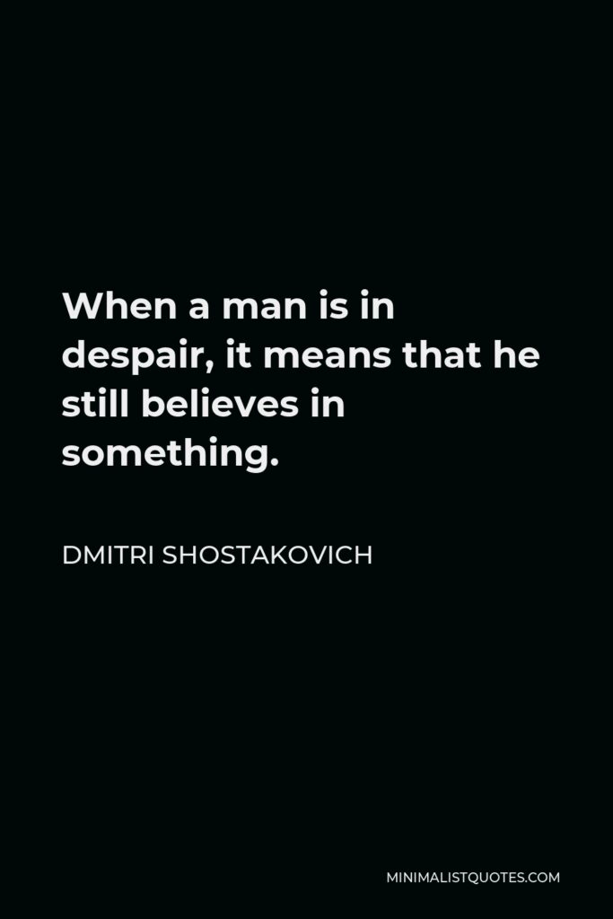 Dmitri Shostakovich Quote - When a man is in despair, it means that he still believes in something.