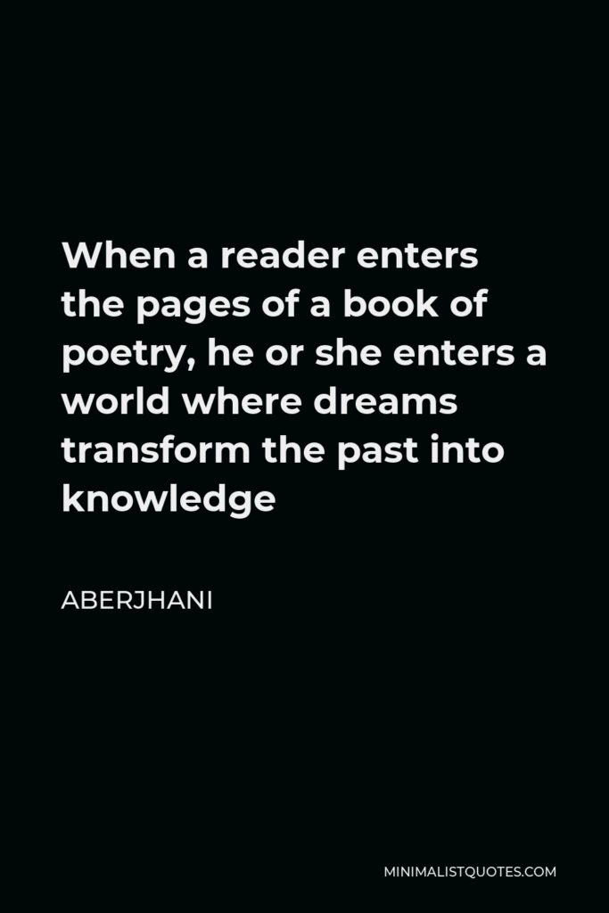 Aberjhani Quote - When a reader enters the pages of a book of poetry, he or she enters a world where dreams transform the past into knowledge