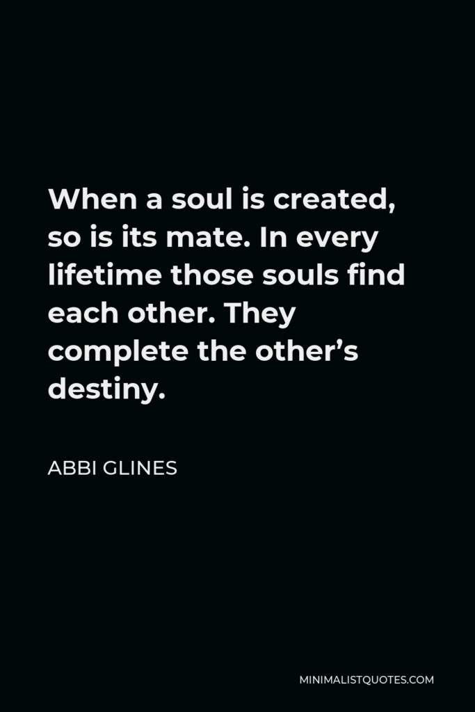 Abbi Glines Quote - When a soul is created, so is its mate. In every lifetime those souls find each other. They complete the other’s destiny.