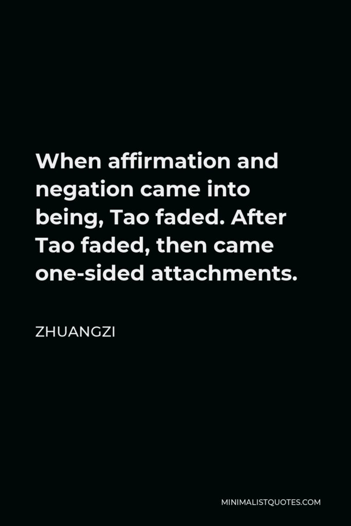Zhuangzi Quote - When affirmation and negation came into being, Tao faded. After Tao faded, then came one-sided attachments.