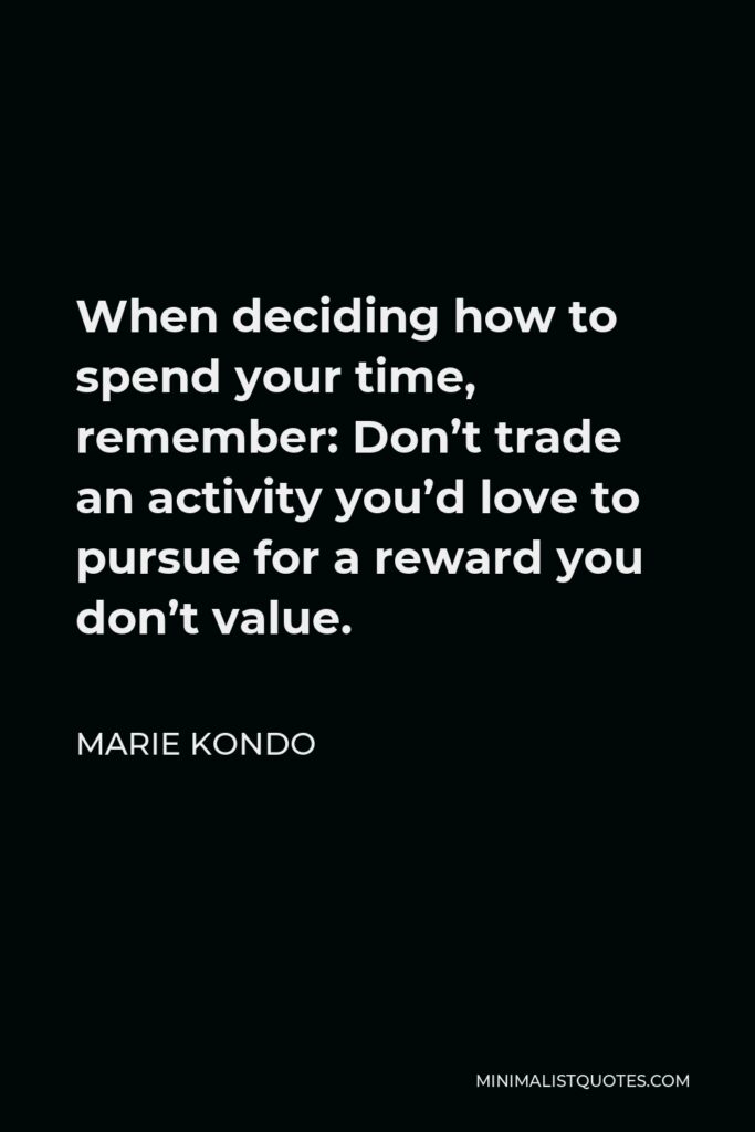 Marie Kondo Quote - When deciding how to spend your time, remember: Don’t trade an activity you’d love to pursue for a reward you don’t value.