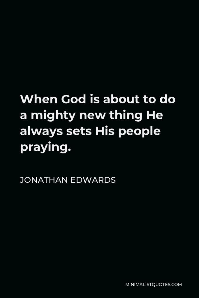 Jonathan Edwards Quote - When God is about to do a mighty new thing He always sets His people praying.