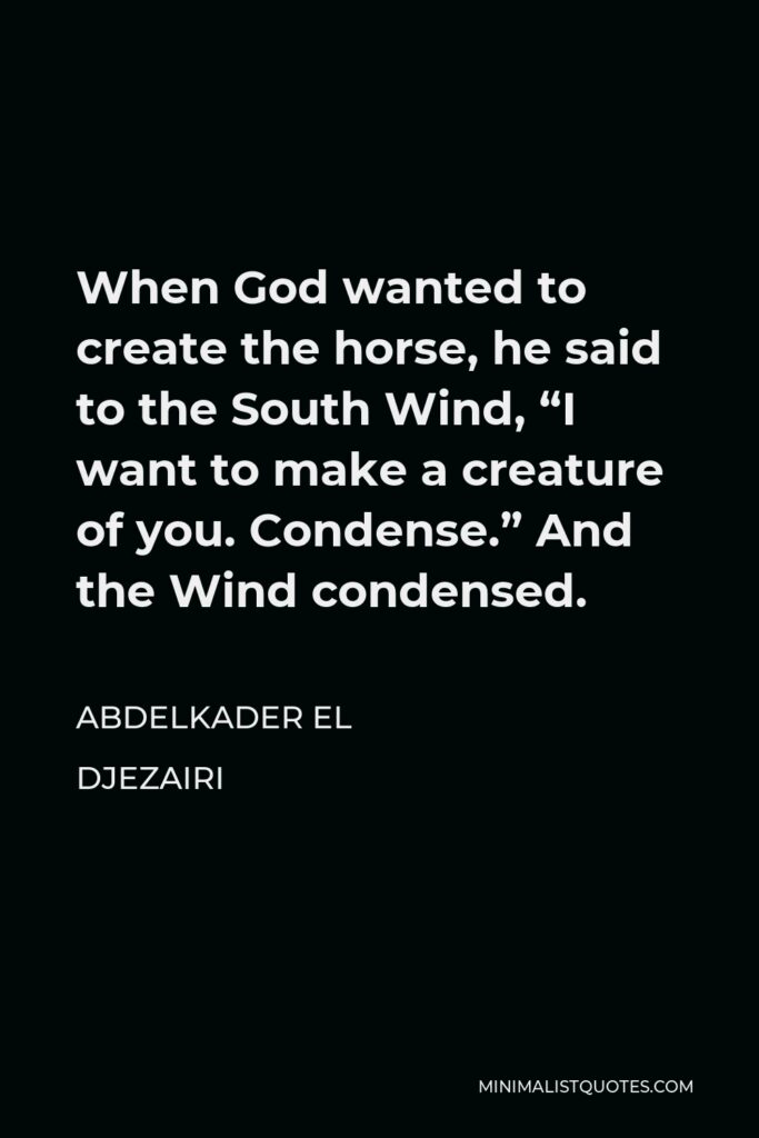 Abdelkader El Djezairi Quote - When God wanted to create the horse, he said to the South Wind, “I want to make a creature of you. Condense.” And the Wind condensed.