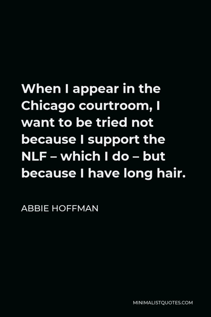 Abbie Hoffman Quote - When I appear in the Chicago courtroom, I want to be tried not because I support the NLF – which I do – but because I have long hair.