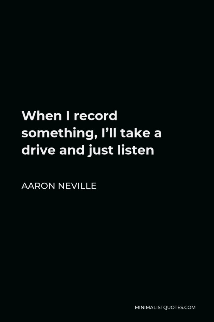 Aaron Neville Quote - When I record something, I’ll take a drive and just listen