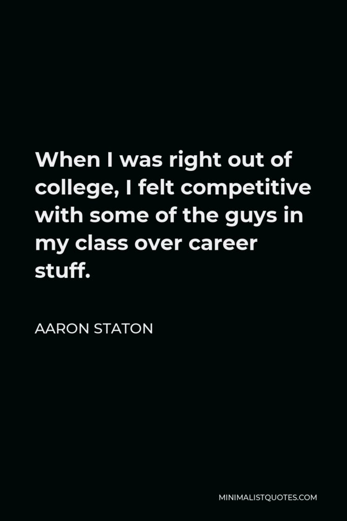 Aaron Staton Quote - When I was right out of college, I felt competitive with some of the guys in my class over career stuff.