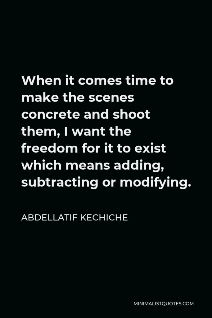 Abdellatif Kechiche Quote - When it comes time to make the scenes concrete and shoot them, I want the freedom for it to exist which means adding, subtracting or modifying.
