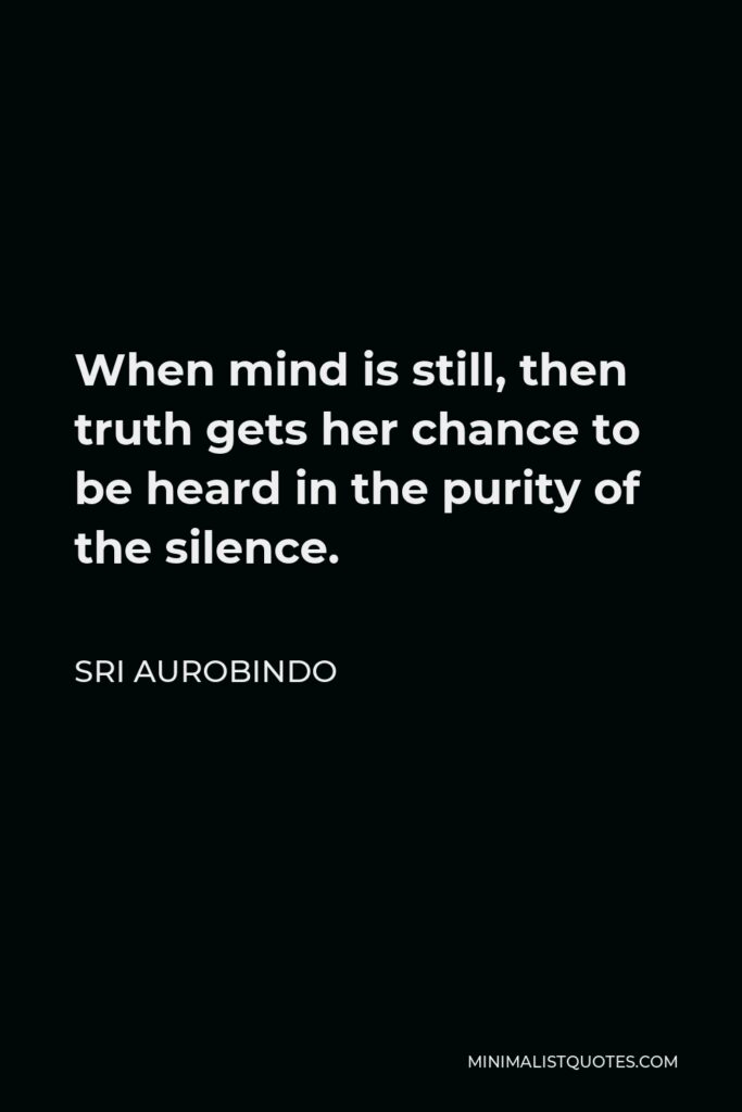 Sri Aurobindo Quote - When mind is still, then truth gets her chance to be heard in the purity of the silence.