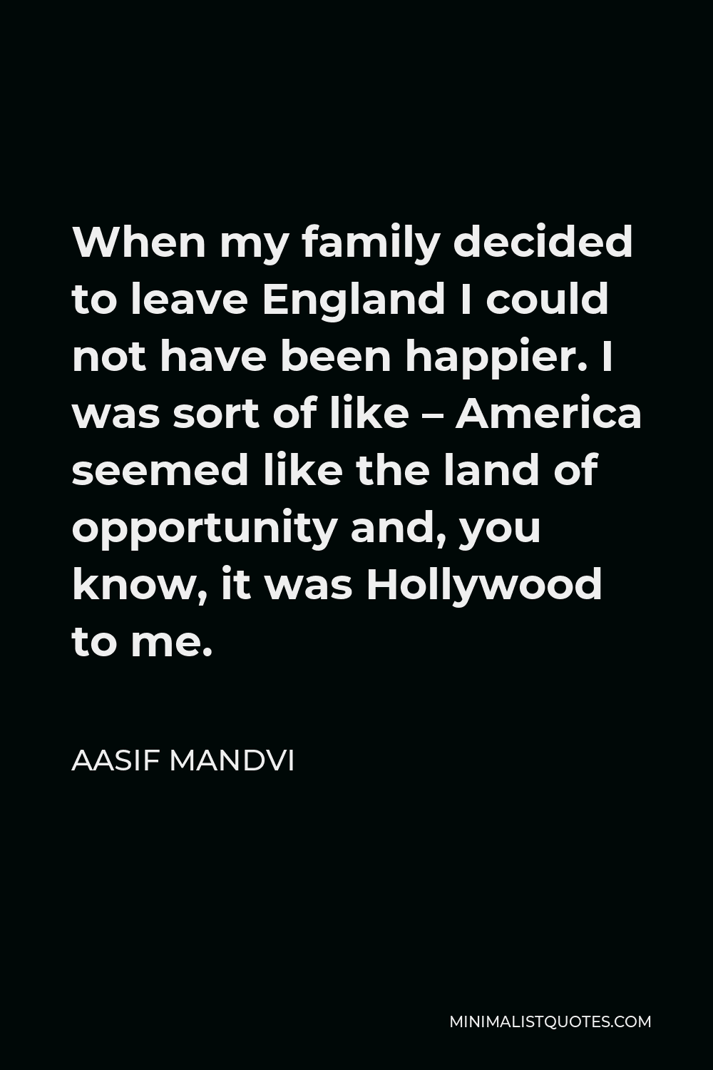 Aasif Mandvi Quote - When my family decided to leave England I could not have been happier. I was sort of like – America seemed like the land of opportunity and, you know, it was Hollywood to me.