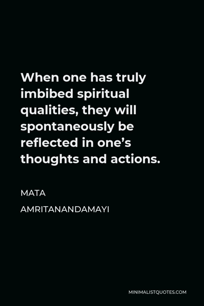 Mata Amritanandamayi Quote - When one has truly imbibed spiritual qualities, they will spontaneously be reflected in one’s thoughts and actions.