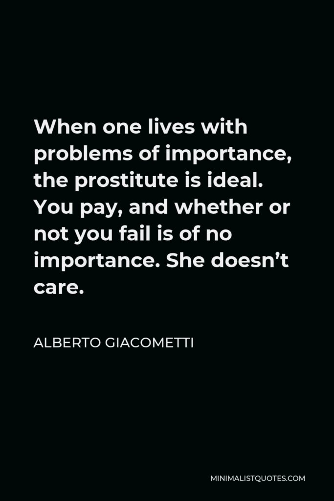 Alberto Giacometti Quote - When one lives with problems of importance, the prostitute is ideal. You pay, and whether or not you fail is of no importance. She doesn’t care.