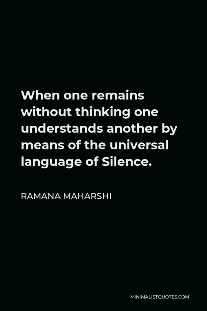 Ramana Maharshi Quote - When one remains without thinking one understands another by means of the universal language of Silence.