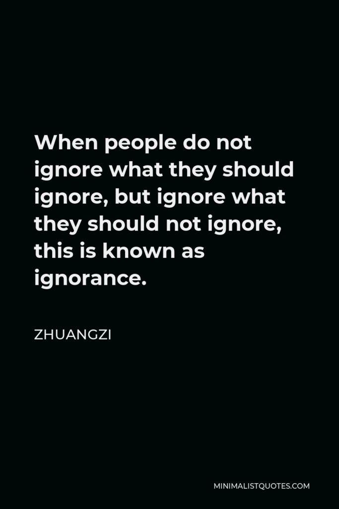 Zhuangzi Quote - When people do not ignore what they should ignore, but ignore what they should not ignore, this is known as ignorance.